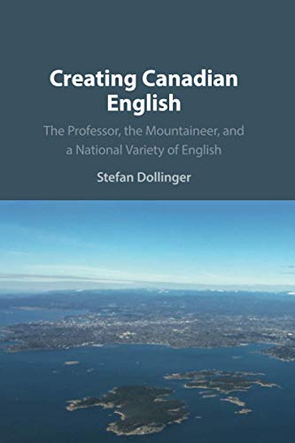 Creating Canadian English: The Professor, the Mountaineer, and a National Variety of English Creating Canadian English: The Professor, the Mountaineer, and a National Variety of English