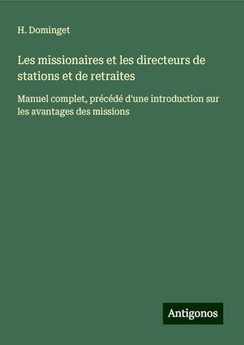 Les missionaires et les directeurs de stations et de retraites: Manuel complet, précédé d'une introduction sur les avantages des missions von Antigonos Verlag