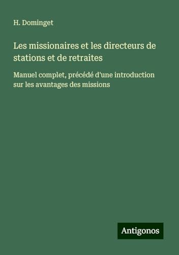 Les missionaires et les directeurs de stations et de retraites: Manuel complet, précédé d'une introduction sur les avantages des missions von Antigonos Verlag