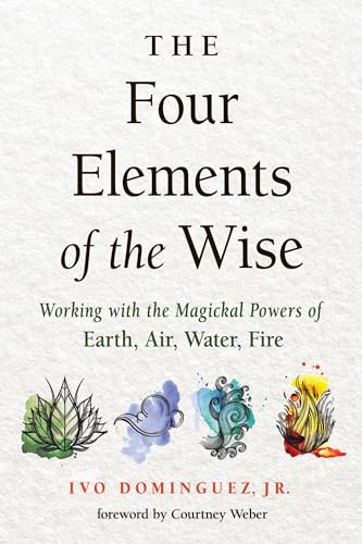 The Four Elements of the Wise: Working With the Magickal Powers of Earth, Air, Water, Fire The Four Elements of the Wise: Working With the Magickal Powers of Earth, Air, Water, Fire