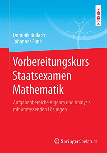 Vorbereitungskurs Staatsexamen Mathematik: Aufgabenbereiche Algebra und Analysis mit umfassenden Lösungen Vorbereitungskurs Staatsexamen Mathematik: Aufgabenbereiche Algebra und Analysis mit umfassenden Lösungen