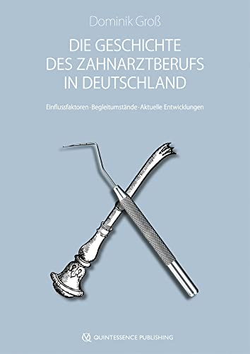 Die Geschichte des Zahnarztberufs in Deutschland: Entstehungsbedingungen - Einflussfaktoren - Begleitumstände von Quintessenz Verlags-GmbH