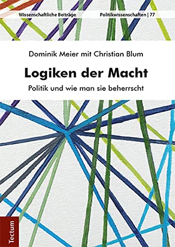 Logiken der Macht: Politik und wie man sie beherrscht (Wissenschaftliche Beiträge aus dem Tectum Verlag: Politikwissenschaft)