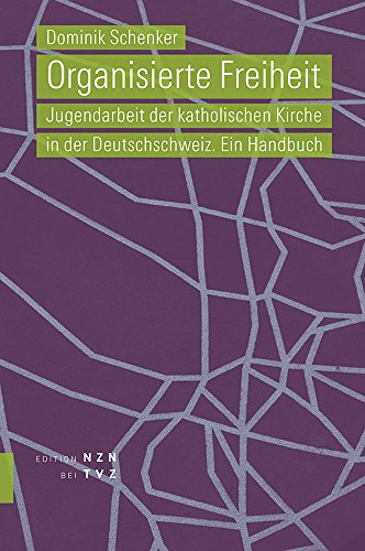 Organisierte Freiheit: Jugendarbeit der katholischen Kirche in der Deutschschweiz. Ein Handbuch von Theologischer Verlag