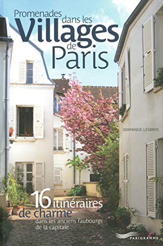 Promenades dans les villages de Paris: 16 Itinéraires de charme dans les anciens faubourgs de la capitale