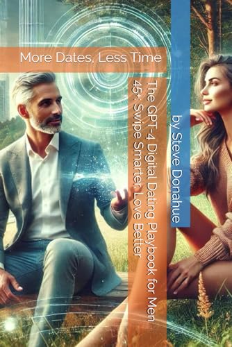The GPT-4 Digital Dating Playbook for Men 45+: Swipe Smarter, Love Better: More Dates, Less Time