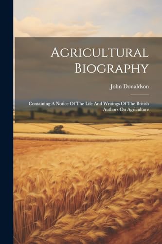 Agricultural Biography: Containing A Notice Of The Life And Writings Of The British Authors On Agriculture von Legare Street Press