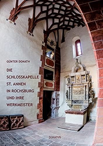 Die Schlosskapelle St. Annen in Rochsburg und ihre Werkmeister: Baugeschichtliche Abhandlung zum 500. Jubiläum der Vollendung: Baugeschichtliche Abhandlung zum 500. Jubiläum der Vollendung der Kapelle Die Schlosskapelle St. Annen in Rochsburg und ihre Werkmeister: Baugeschichtliche Abhandlung zum 500. Jubiläum der Vollendung: Baugeschichtliche Abhandlung zum 500. Jubiläum der Vollendung der Kapelle von Donatus Verlag