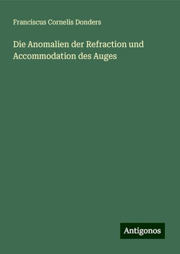 Die Anomalien der Refraction und Accommodation des Auges von Antigonos Verlag