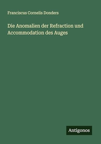 Die Anomalien der Refraction und Accommodation des Auges von Antigonos Verlag