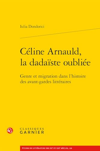 Celine Arnauld, La Dadaiste Oubliee: Genre Et Migration Dans l'Histoire Des Avant-Gardes Litteraires von Classiques Garnier