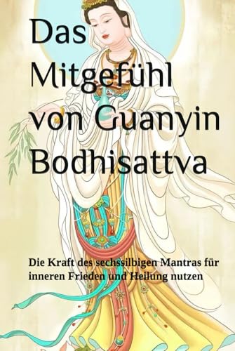 Das Mitgefühl von Guanyin Bodhisattva: Die Kraft des sechssilbigen Mantras für inneren Frieden und Heilung nutzen (Mastering the Dharma: A Comprehensive Guide to Buddhist Practice)