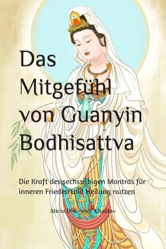Das Mitgefühl von Guanyin Bodhisattva: Die Kraft des sechssilbigen Mantras für inneren Frieden und Heilung nutzen (Mastering the Dharma: A Comprehensive Guide to Buddhist Practice)