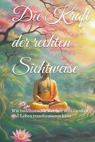 Die Kraft der rechten Sichtweise: Wie buddhistische Weisheit dein Denken und Leben transformieren kann (Lehren und Praktiken des Buddhismus) von Independently published