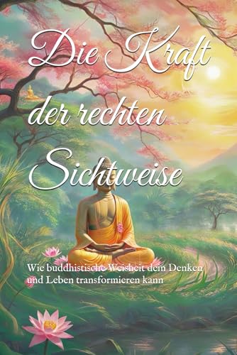 Die Kraft der rechten Sichtweise: Wie buddhistische Weisheit dein Denken und Leben transformieren kann (Lehren und Praktiken des Buddhismus) von Independently published