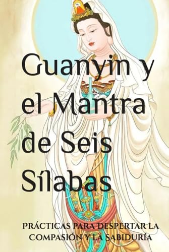 Guanyin y el Mantra de Seis Sílabas: Prácticas para Despertar la Compasión y la Sabiduría (Doctrinas y Prácticas del Budismo) von Independently published
