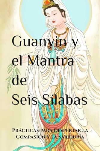 Guanyin y el Mantra de Seis Sílabas: Prácticas para Despertar la Compasión y la Sabiduría (Mastering the Dharma: A Comprehensive Guide to Buddhist Practice)