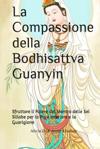 La Compassione della Bodhisattva Guanyin: Sfruttare il Potere del Mantra delle Sei Sillabe per la Pace Interiore e la Guarigione (Mastering the Dharma: A Comprehensive Guide to Buddhist Practice)