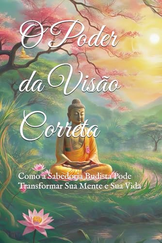 O Poder da Visão Correta: Como a Sabedoria Budista Pode Transformar Sua Mente e Sua Vida (Doutrinas e Práticas do Budismo) von Independently published