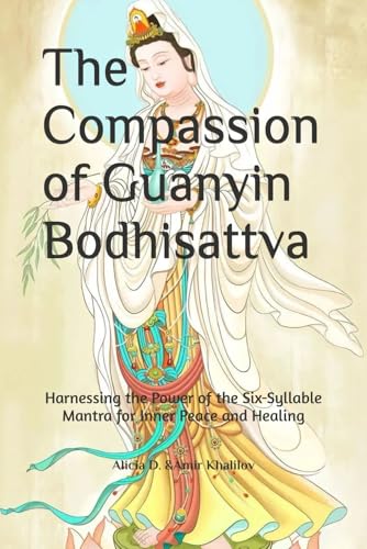 The Compassion of Guanyin Bodhisattva: Harnessing the Power of the Six-Syllable Mantra for Inner Peace and Healing (Mastering the Dharma: A Comprehensive Guide to Buddhist Practice)