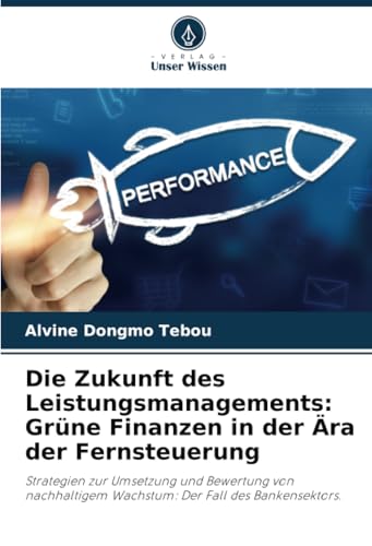 Die Zukunft des Leistungsmanagements: Grüne Finanzen in der Ära der Fernsteuerung: Strategien zur Umsetzung und Bewertung von nachhaltigem Wachstum: Der Fall des Bankensektors. von Verlag Unser Wissen