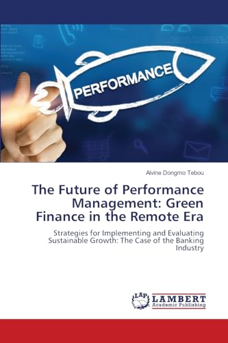 The Future of Performance Management: Green Finance in the Remote Era: Strategies for Implementing and Evaluating Sustainable Growth: The Case of the Banking Industry von LAP LAMBERT Academic Publishing