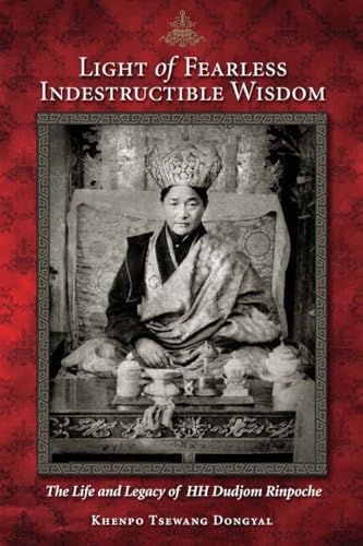 Light of Fearless Indestructible Wisdom: The Life and Legacy of His Holiness Dudjom Rinpoche Light of Fearless Indestructible Wisdom: The Life and Legacy of His Holiness Dudjom Rinpoche