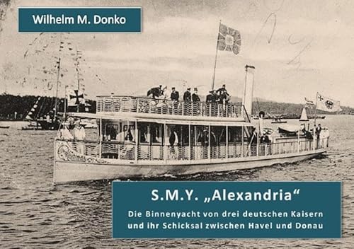S.M.Y. ALEXANDRIA: Die Binnenyacht von drei deutschen Kaisern und ihr Schicksal zwischen Havel und Donau