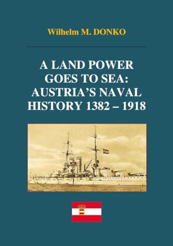 A Land Power Goes to Sea: Austria’s Naval History 1382-1918 von epubli