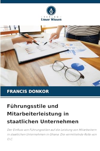 Führungsstile und Mitarbeiterleistung in staatlichen Unternehmen: Der Einfluss von Führungsstilen auf die Leistung von Mitarbeitern in staatlichen Unternehmen in Ghana: Die vermittelnde Rolle von O.C. von Verlag Unser Wissen