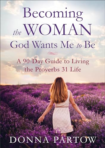 Becoming the Woman God Wants Me to Be: A 90-Day Guide to Living the Proverbs 31 Life