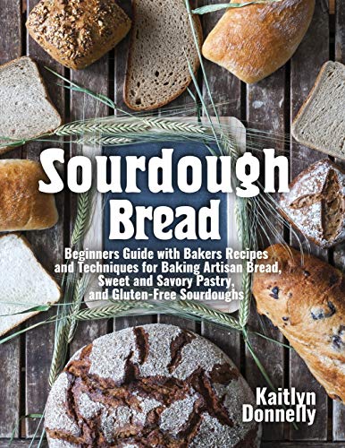 Sourdough Bread: Beginners Guide with Bakers Recipes and Techniques for Baking Artisan Bread, Sweet and Savory Pastry, and Gluten Free Sourdoughs