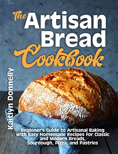 The Artisan Bread Cookbook: Beginner's Guide to Artisanal Baking with Easy Homemade Recipes for Classic and Modern Breads, Sourdough, Pizza, and Pastries