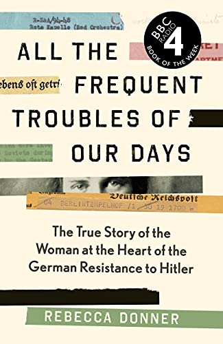 All the Frequent Troubles of Our Days: The True Story of the Woman at the Heart of the German Resistance to Hitler