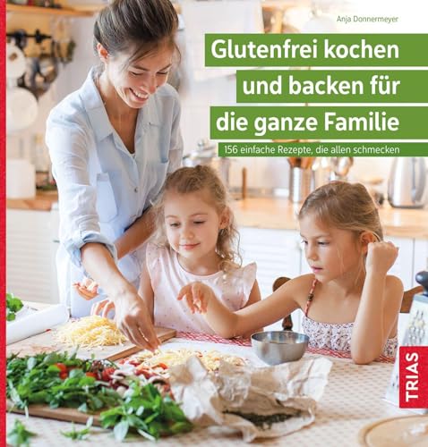 Glutenfrei kochen und backen für die ganze Familie: 156 einfache Rezepte, die allen schmecken