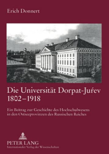 Die Universität Dorpat-Juŕev 1802-1918: Ein Beitrag zur Geschichte des Hochschulwesens in den Ostseeprovinzen des Russischen Reiches