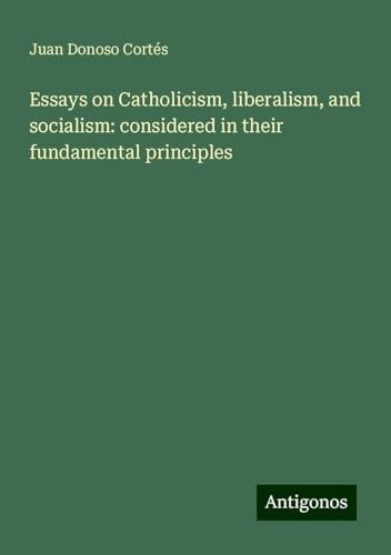 Essays on Catholicism, liberalism, and socialism: considered in their fundamental principles von Antigonos Verlag