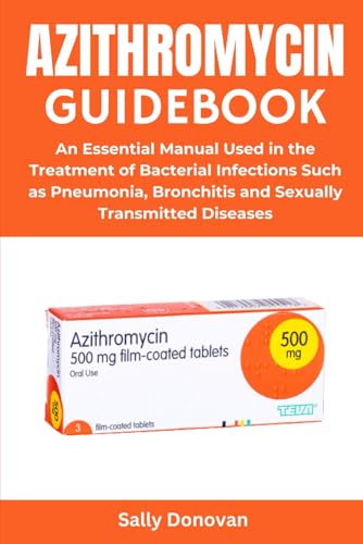 AZITHROMYCIN GUIDEBOOK: An Essential Manual Used in the Treatment of Bacterial Infections Such as Pneumonia, Bronchitis and Sexually Transmitted Diseases