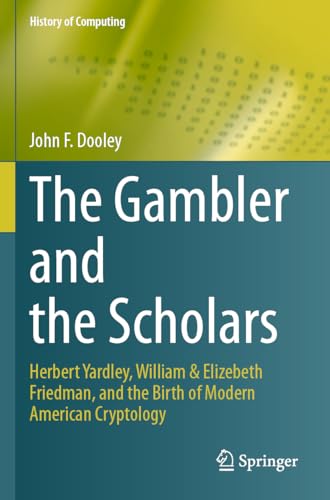 The Gambler and the Scholars: Herbert Yardley, William & Elizebeth Friedman, and the Birth of Modern American Cryptology (History of Computing)