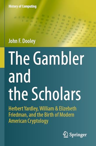 The Gambler and the Scholars: Herbert Yardley, William & Elizebeth Friedman, and the Birth of Modern American Cryptology (History of Computing) von Springer