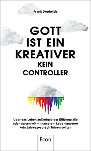 Gott ist ein Kreativer – kein Controller: Über das Leben außerhalb der Effizienzfalle oder warum wir mit unserem Lebenspartner kein Jahresgespräch ... den absurden Optimierungswahn des Managements