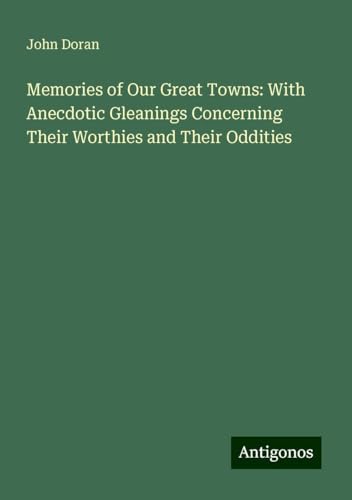 Memories of Our Great Towns: With Anecdotic Gleanings Concerning Their Worthies and Their Oddities von Antigonos Verlag