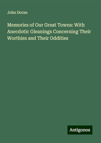 Memories of Our Great Towns: With Anecdotic Gleanings Concerning Their Worthies and Their Oddities von Antigonos Verlag