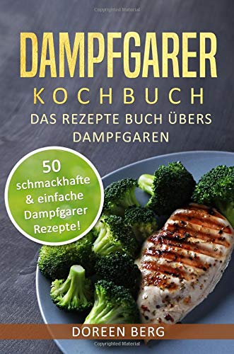 Dampfgarer Kochbuch ? Das Rezepte Buch übers Dampfgaren: 50 schmackhafte & einfache Dampfgarer Rezepte! Dampfgarer Kochbuch ? Das Rezepte Buch übers Dampfgaren: 50 schmackhafte & einfache Dampfgarer Rezepte!