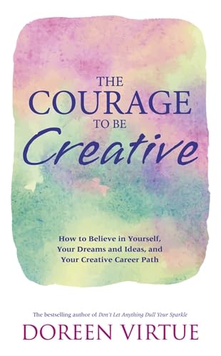 The Courage to Be Creative: How to Believe in Yourself, Your Dreams and Ideas, and Your Creative Career Path