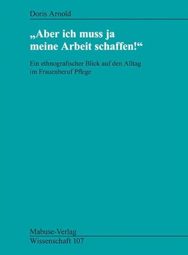 »Aber ich muss ja meine Arbeit schaffen!«: Ein ethnografischer Blick auf den Alltag im Frauenberuf Pflege (Mabuse-Verlag Wissenschaft) von Mabuse-Verlag