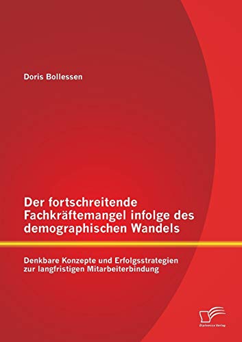 Der fortschreitende Fachkräftemangel infolge des demographischen Wandels: Denkbare Konzepte und Erfolgsstrategien zur langfristigen Mitarbeiterbindung von Diplomica Verlag