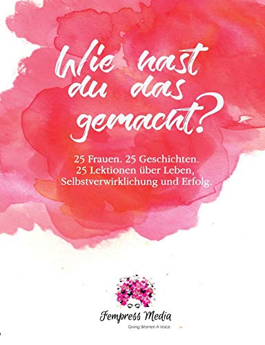 Wie hast du das gemacht?: 25 Frauen. 25 Geschichten. 25 Lektionen über Leben, Selbstverwirklichung und Erfolg.