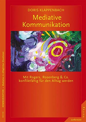 Mediative Kommunikation: Mit Rogers, Rosenberg & Co. konfliktfähig für den Alltag werden