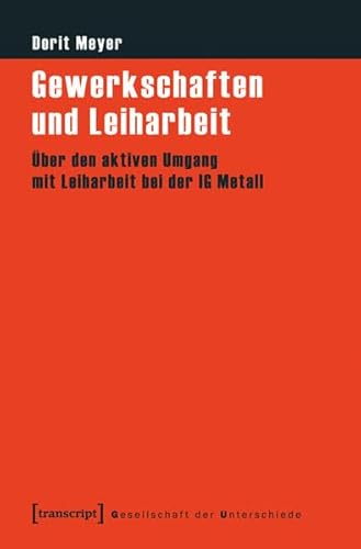 Gewerkschaften und Leiharbeit: Über den aktiven Umgang mit Leiharbeit bei der IG Metall (Gesellschaft der Unterschiede) von Transcript Verlag